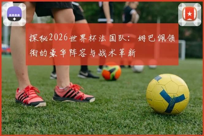 探秘2026世界杯法国队：姆巴佩领衔的豪华阵容与战术革新