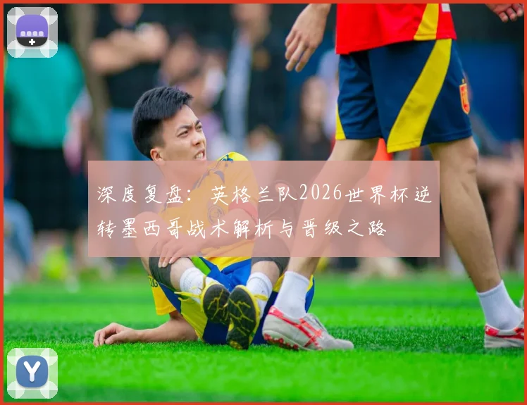 深度复盘：英格兰队2026世界杯逆转墨西哥战术解析与晋级之路
