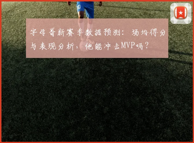 字母哥新赛季数据预测:场均得分与表现分析,他能冲击MVP吗?