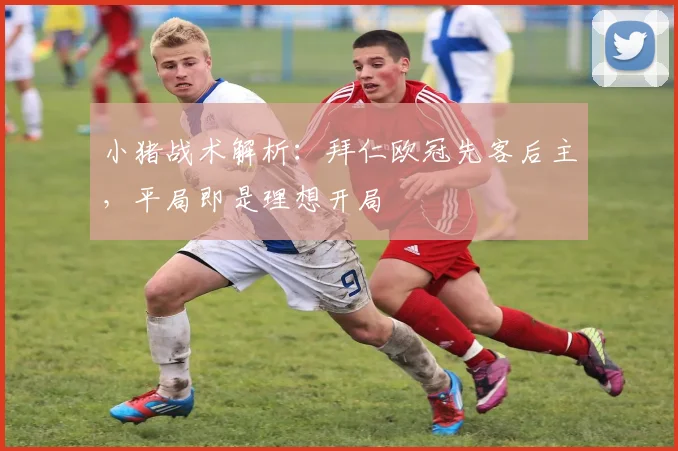 小猪战术解析：拜仁欧冠先客后主，平局即是理想开局