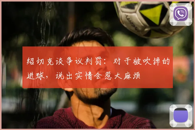 绍切克谈争议判罚:对于被吹掉的进球,说出实情会惹大麻烦
