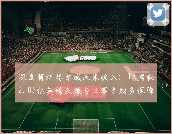 深度解析赫尔城未来收入:TA揭秘2.05亿英镑来源与三赛季财务保障