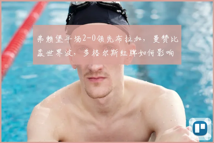 弗赖堡半场2-0领先布拉加,曼赞比轰世界波,多格尔斯红牌如何影响战局?