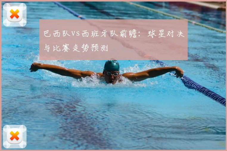 巴西队vs西班牙队前瞻：球星对决与比赛走势预测