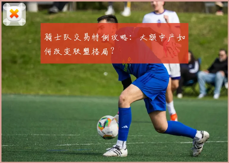 骑士队交易特例攻略:大额中产如何改变联盟格局?