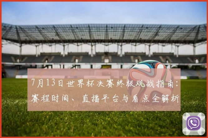 7月13日世界杯决赛终极观战指南：赛程时间、直播平台与看点全解析