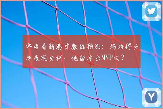 字母哥新赛季数据预测：场均得分与表现分析，他能冲击MVP吗？