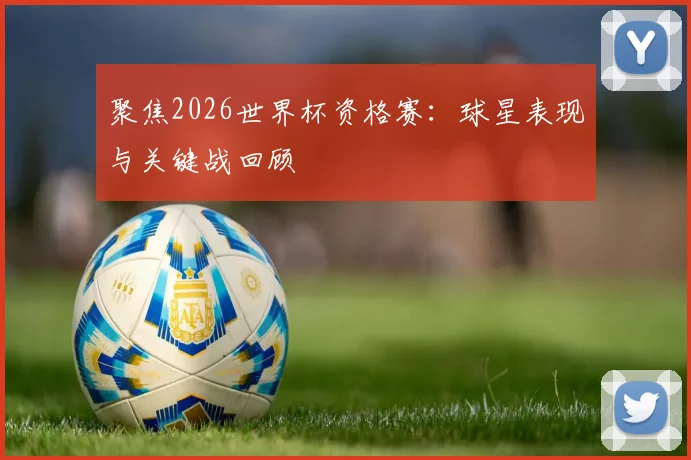 聚焦2026世界杯资格赛：球星表现与关键战回顾