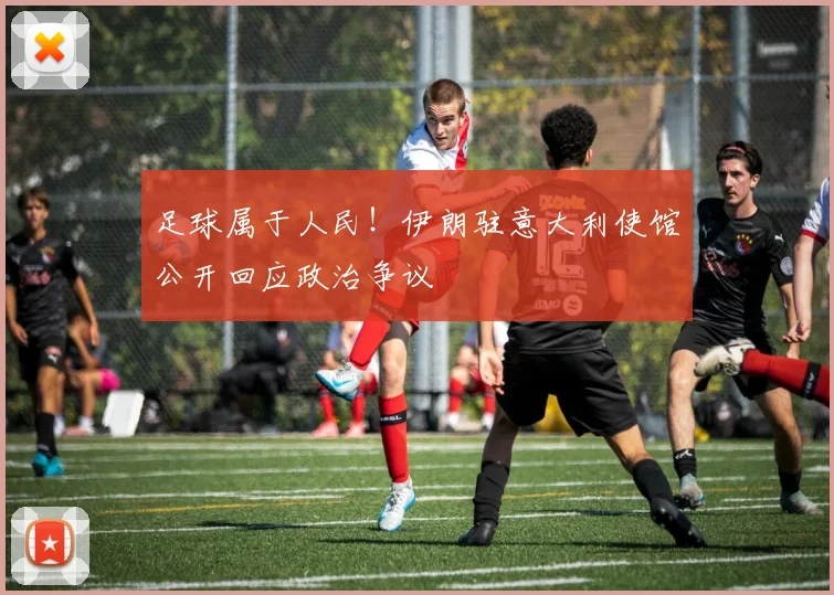 足球属于人民!伊朗驻意大利使馆公开回应政治争议