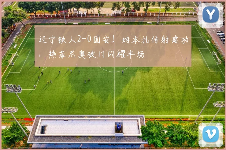 辽宁铁人2-0国安!姆本扎传射建功,热菲尼奥破门闪耀半场