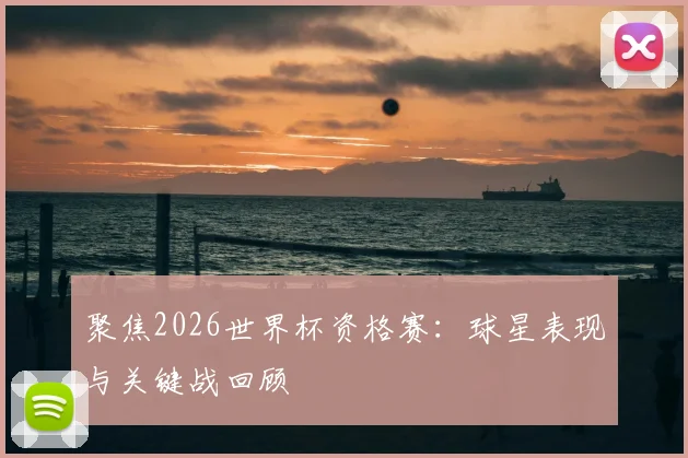 聚焦2026世界杯资格赛：球星表现与关键战回顾