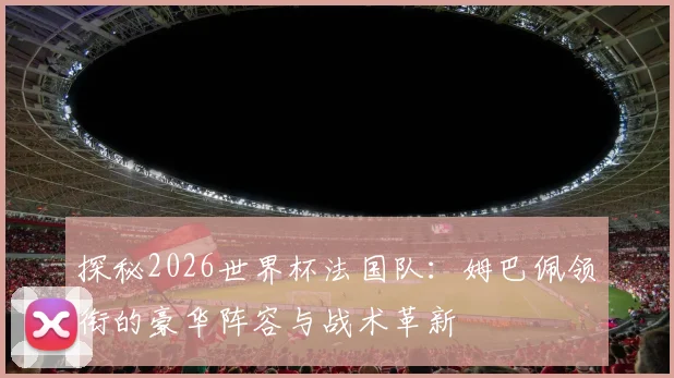 探秘2026世界杯法国队：姆巴佩领衔的豪华阵容与战术革新