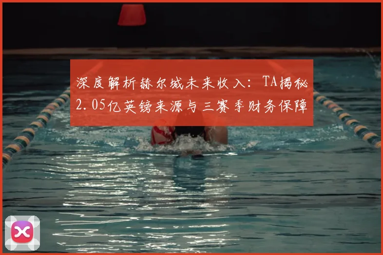 深度解析赫尔城未来收入:TA揭秘2.05亿英镑来源与三赛季财务保障