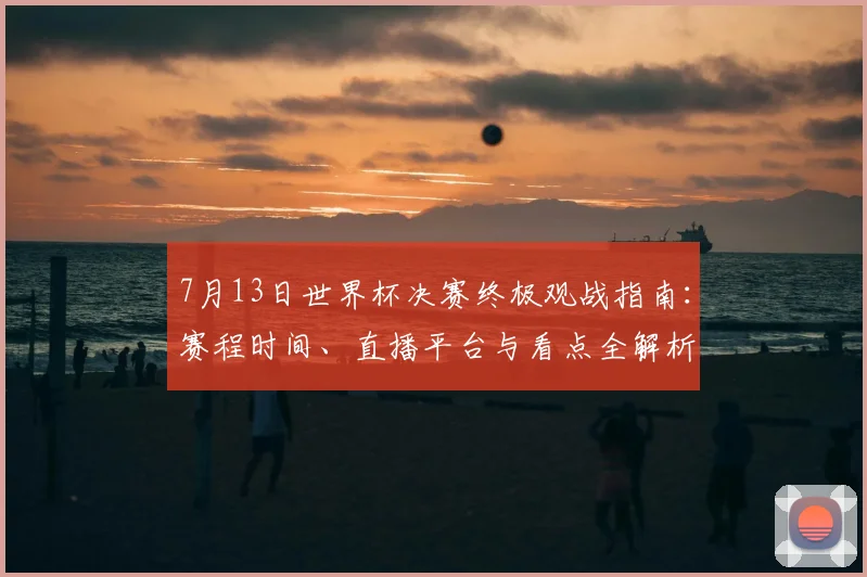 7月13日世界杯决赛终极观战指南：赛程时间、直播平台与看点全解析