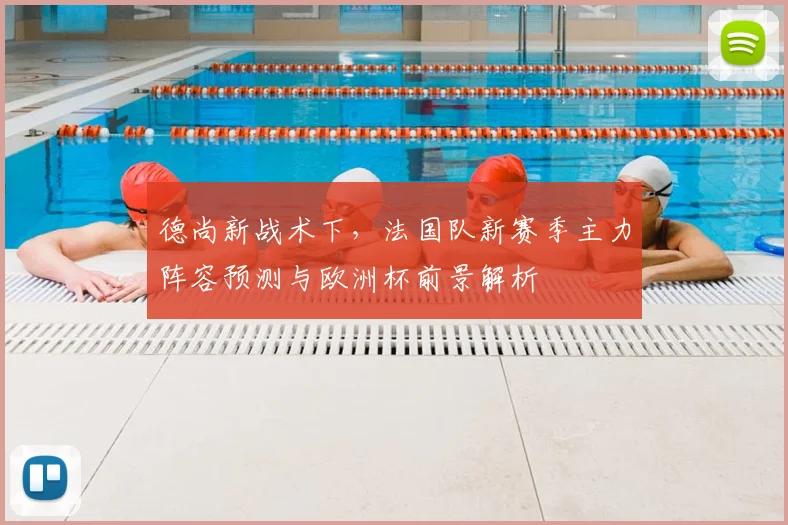 德尚新战术下,法国队新赛季主力阵容预测与欧洲杯前景解析