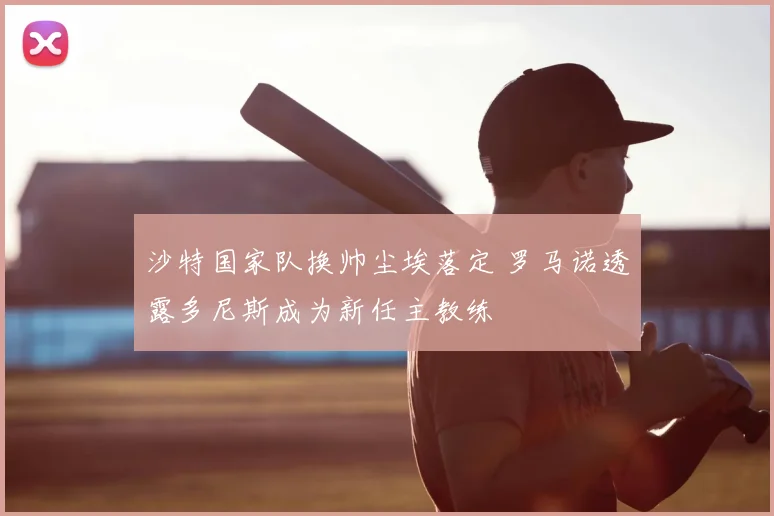 沙特国家队换帅尘埃落定 罗马诺透露多尼斯成为新任主教练